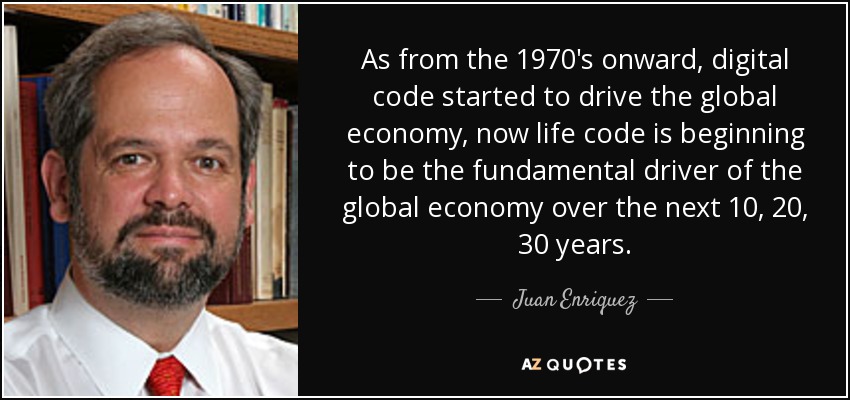As from the 1970's onward, digital code started to drive the global economy, now life code is beginning to be the fundamental driver of the global economy over the next 10, 20, 30 years. - Juan Enriquez