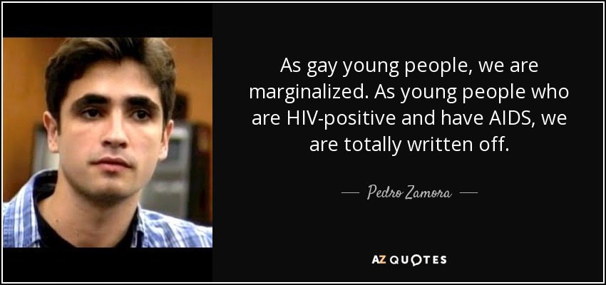 As gay young people, we are marginalized. As young people who are HIV-positive and have AIDS, we are totally written off. - Pedro Zamora