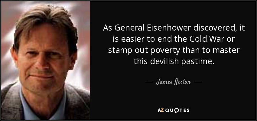 As General Eisenhower discovered, it is easier to end the Cold War or stamp out poverty than to master this devilish pastime. - James Reston, Jr.