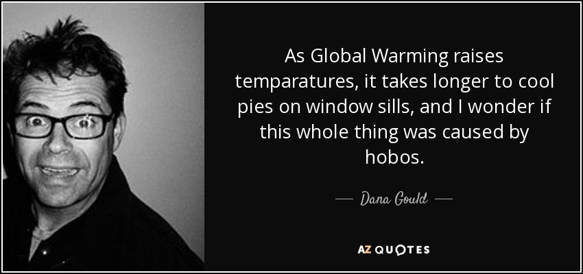 As Global Warming raises temparatures, it takes longer to cool pies on window sills, and I wonder if this whole thing was caused by hobos. - Dana Gould