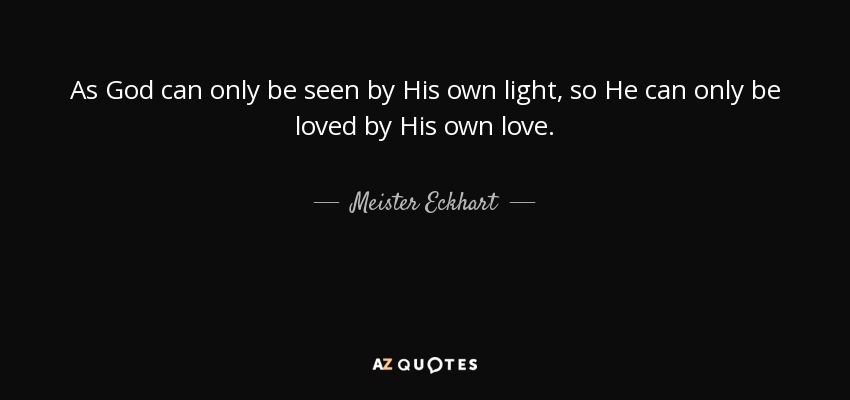 As God can only be seen by His own light, so He can only be loved by His own love. - Meister Eckhart