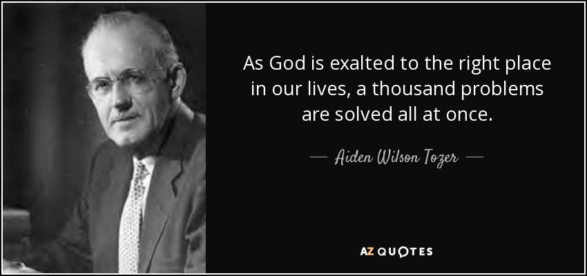As God is exalted to the right place in our lives, a thousand problems are solved all at once. - Aiden Wilson Tozer