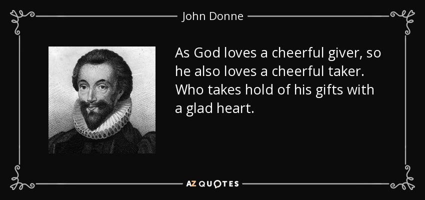 As God loves a cheerful giver, so he also loves a cheerful taker. Who takes hold of his gifts with a glad heart. - John Donne