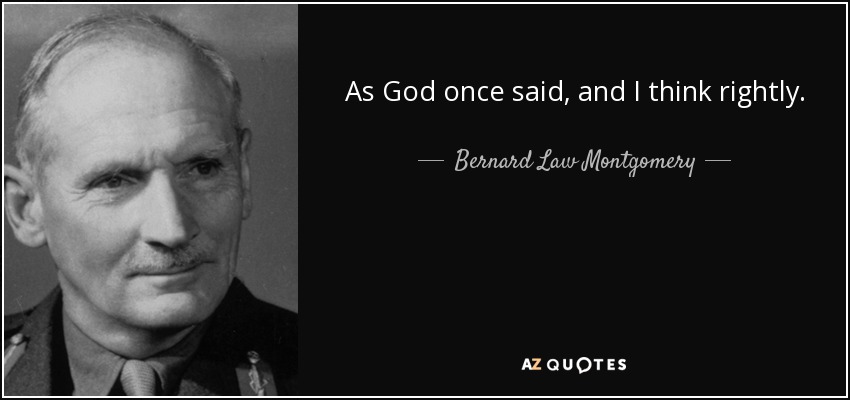 As God once said, and I think rightly. - Bernard Law Montgomery