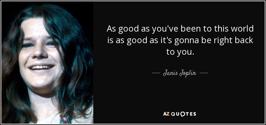 As good as you've been to this world is as good as it's gonna be right back to you. - Janis Joplin