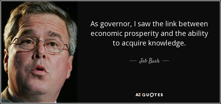 As governor, I saw the link between economic prosperity and the ability to acquire knowledge. - Jeb Bush