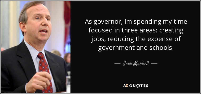 As governor, Im spending my time focused in three areas: creating jobs, reducing the expense of government and schools. - Jack Markell