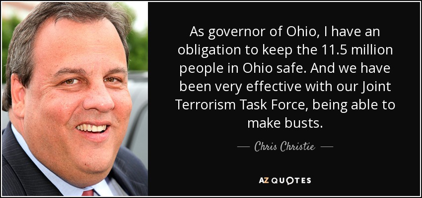 As governor of Ohio, I have an obligation to keep the 11.5 million people in Ohio safe. And we have been very effective with our Joint Terrorism Task Force, being able to make busts. - Chris Christie