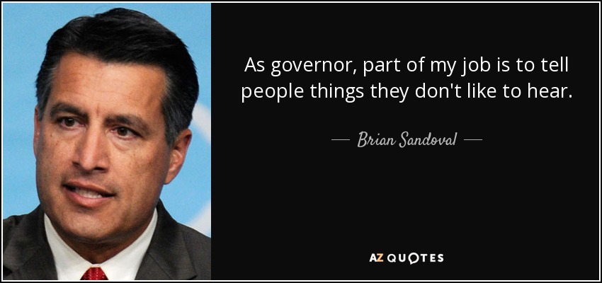 As governor, part of my job is to tell people things they don't like to hear. - Brian Sandoval