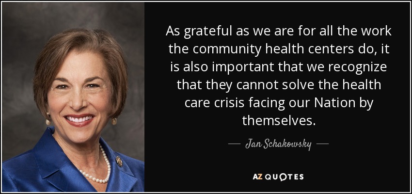 As grateful as we are for all the work the community health centers do, it is also important that we recognize that they cannot solve the health care crisis facing our Nation by themselves. - Jan Schakowsky