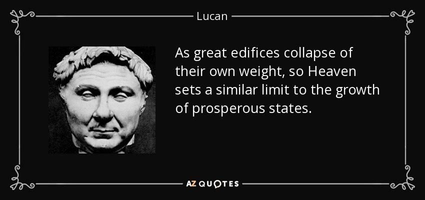 As great edifices collapse of their own weight, so Heaven sets a similar limit to the growth of prosperous states. - Lucan