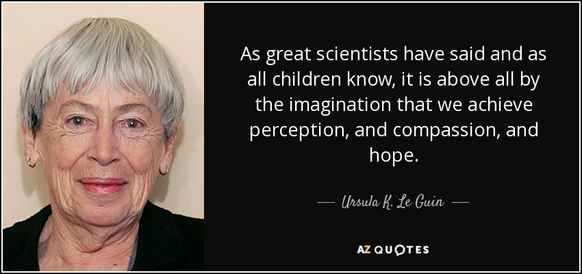 As great scientists have said and as all children know, it is above all by the imagination that we achieve perception, and compassion, and hope. - Ursula K. Le Guin