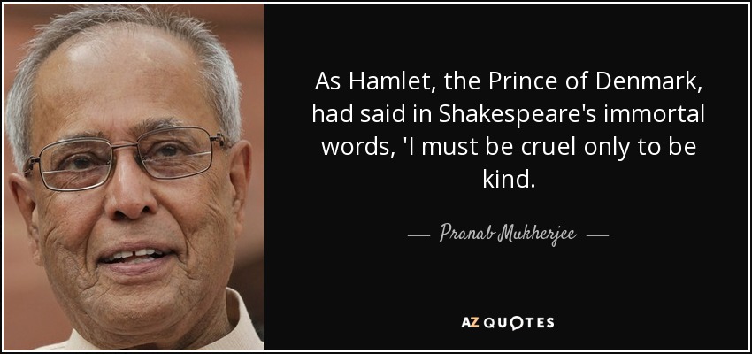 As Hamlet, the Prince of Denmark, had said in Shakespeare's immortal words, 'I must be cruel only to be kind. - Pranab Mukherjee
