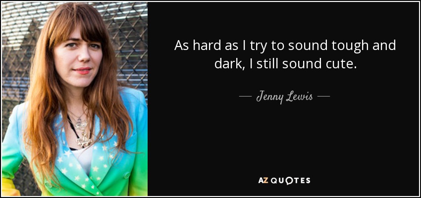 As hard as I try to sound tough and dark, I still sound cute. - Jenny Lewis