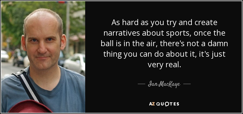 As hard as you try and create narratives about sports, once the ball is in the air, there's not a damn thing you can do about it, it's just very real. - Ian MacKaye