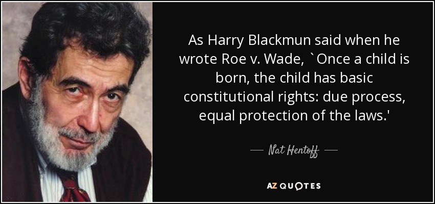 As Harry Blackmun said when he wrote Roe v. Wade, `Once a child is born, the child has basic constitutional rights: due process, equal protection of the laws.' - Nat Hentoff