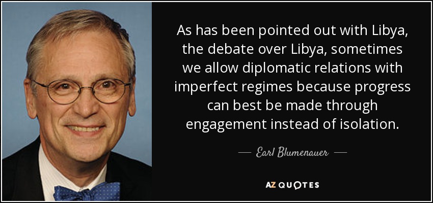 As has been pointed out with Libya, the debate over Libya, sometimes we allow diplomatic relations with imperfect regimes because progress can best be made through engagement instead of isolation. - Earl Blumenauer