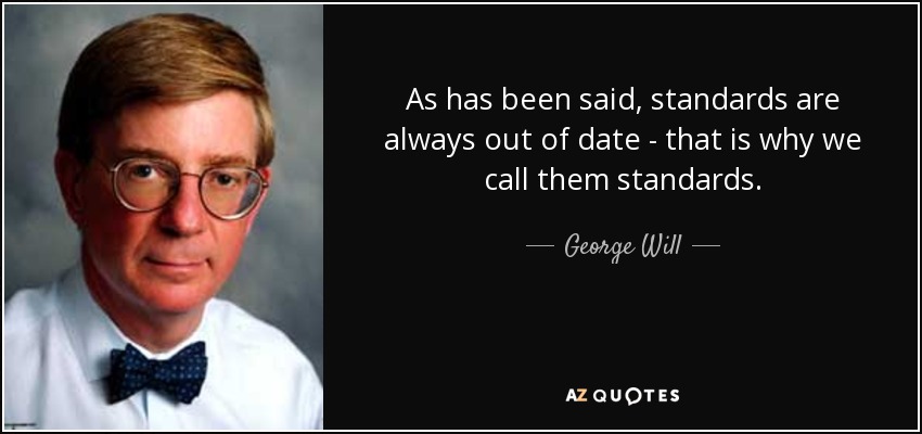 As has been said, standards are always out of date - that is why we call them standards. - George Will