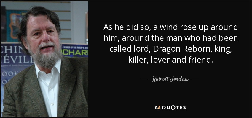 As he did so, a wind rose up around him, around the man who had been called lord, Dragon Reborn, king, killer, lover and friend. - Robert Jordan