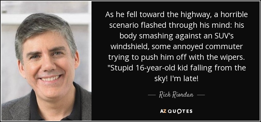 As he fell toward the highway, a horrible scenario flashed through his mind: his body smashing against an SUV's windshield, some annoyed commuter trying to push him off with the wipers. 