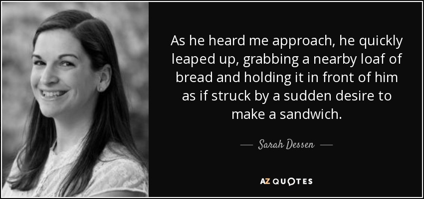 As he heard me approach, he quickly leaped up, grabbing a nearby loaf of bread and holding it in front of him as if struck by a sudden desire to make a sandwich. - Sarah Dessen