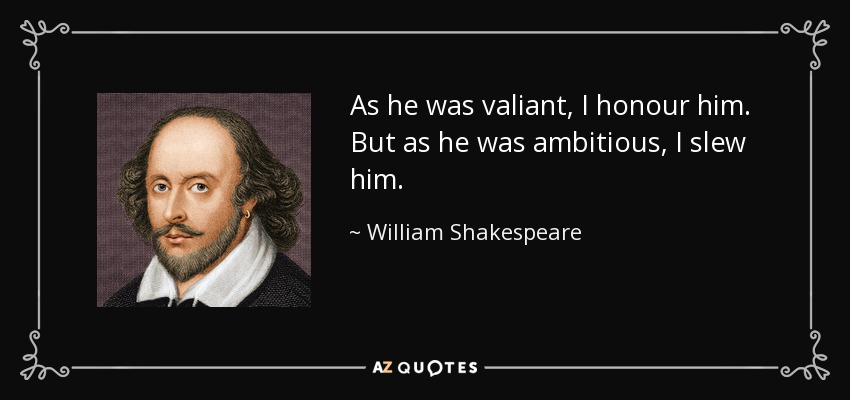 As he was valiant, I honour him. But as he was ambitious, I slew him. - William Shakespeare