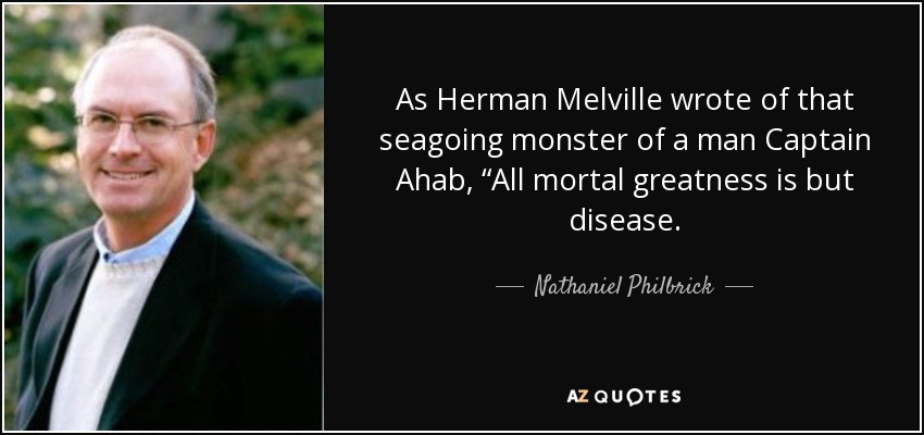 As Herman Melville wrote of that seagoing monster of a man Captain Ahab, “All mortal greatness is but disease. - Nathaniel Philbrick