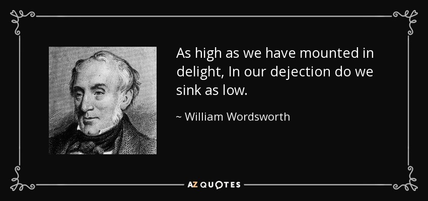 As high as we have mounted in delight, In our dejection do we sink as low. - William Wordsworth