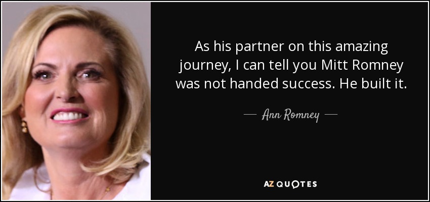 As his partner on this amazing journey, I can tell you Mitt Romney was not handed success. He built it. - Ann Romney