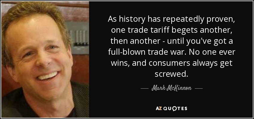 As history has repeatedly proven, one trade tariff begets another, then another - until you've got a full-blown trade war. No one ever wins, and consumers always get screwed. - Mark McKinnon