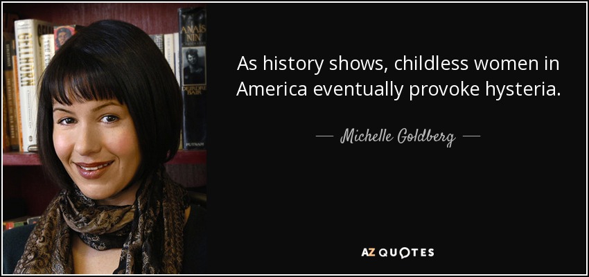 As history shows, childless women in America eventually provoke hysteria. - Michelle Goldberg
