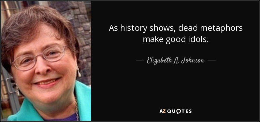 As history shows, dead metaphors make good idols. - Elizabeth A. Johnson