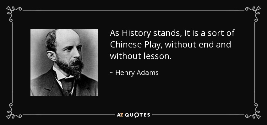 As History stands, it is a sort of Chinese Play, without end and without lesson. - Henry Adams