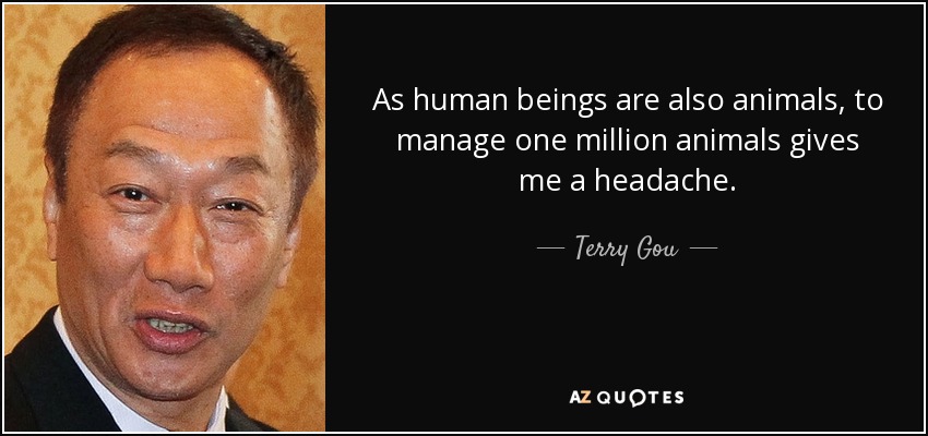 As human beings are also animals, to manage one million animals gives me a headache. - Terry Gou