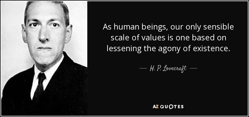 As human beings, our only sensible scale of values is one based on lessening the agony of existence. - H. P. Lovecraft