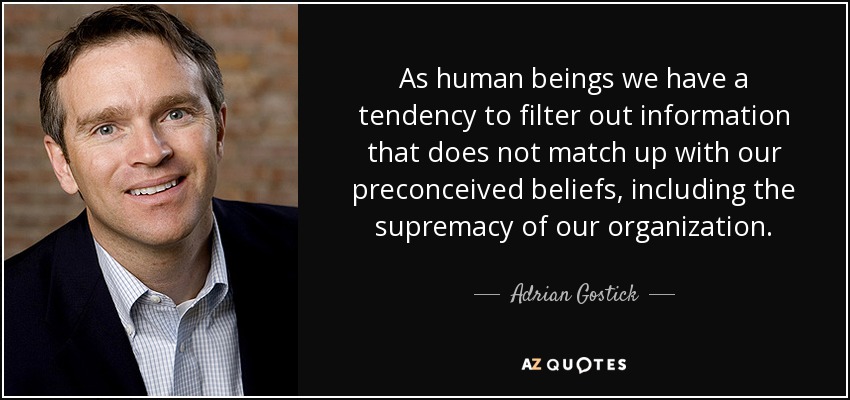 As human beings we have a tendency to filter out information that does not match up with our preconceived beliefs, including the supremacy of our organization. - Adrian Gostick