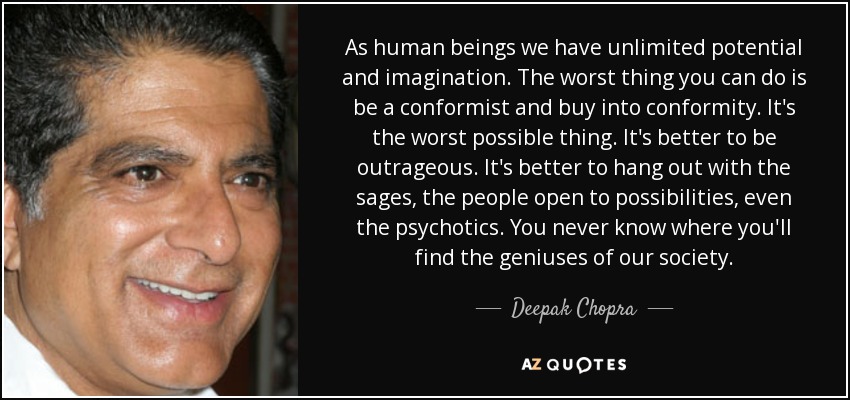 As human beings we have unlimited potential and imagination. The worst thing you can do is be a conformist and buy into conformity. It's the worst possible thing. It's better to be outrageous. It's better to hang out with the sages, the people open to possibilities, even the psychotics. You never know where you'll find the geniuses of our society. - Deepak Chopra