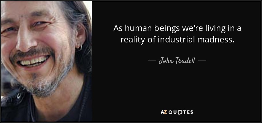 As human beings we're living in a reality of industrial madness. - John Trudell