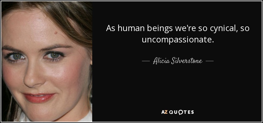 As human beings we're so cynical, so uncompassionate. - Alicia Silverstone