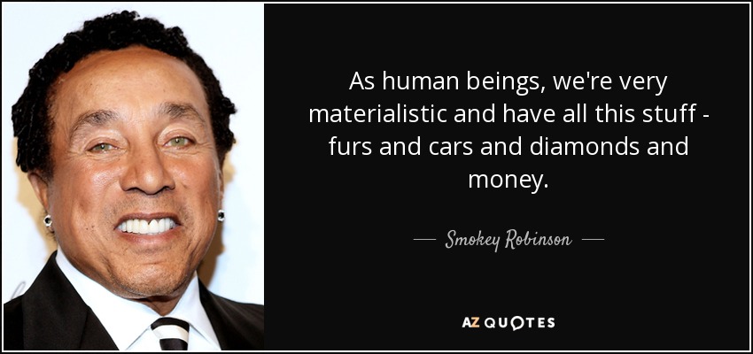 As human beings, we're very materialistic and have all this stuff - furs and cars and diamonds and money. - Smokey Robinson