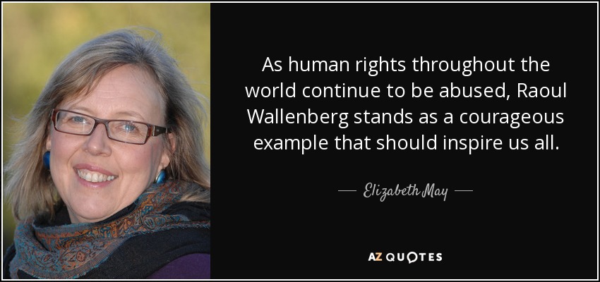 As human rights throughout the world continue to be abused, Raoul Wallenberg stands as a courageous example that should inspire us all. - Elizabeth May