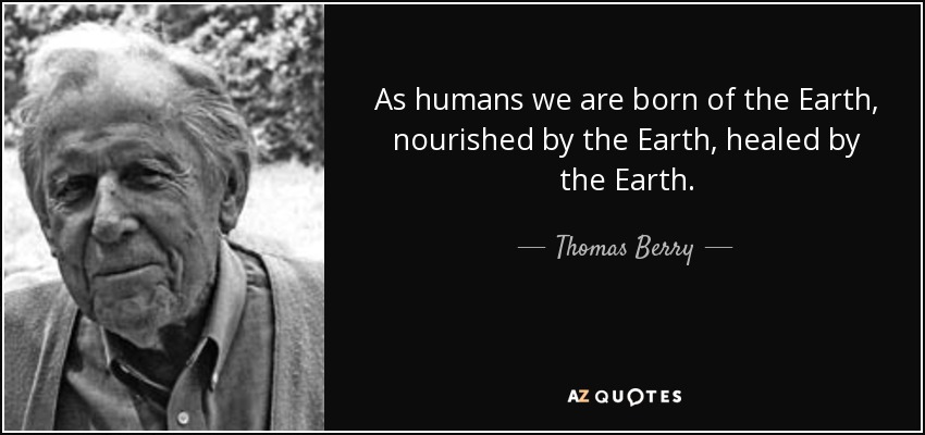 As humans we are born of the Earth, nourished by the Earth, healed by the Earth. - Thomas Berry