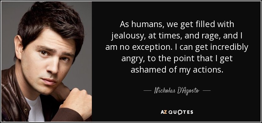 As humans, we get filled with jealousy, at times, and rage, and I am no exception. I can get incredibly angry, to the point that I get ashamed of my actions. - Nicholas D'Agosto