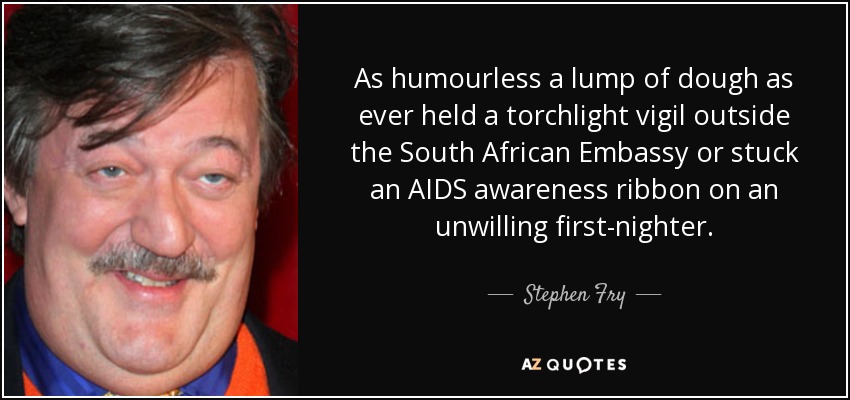 As humourless a lump of dough as ever held a torchlight vigil outside the South African Embassy or stuck an AIDS awareness ribbon on an unwilling first-nighter. - Stephen Fry