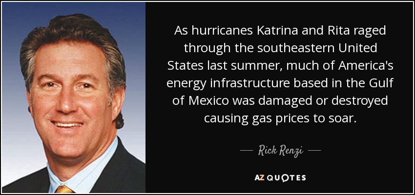 As hurricanes Katrina and Rita raged through the southeastern United States last summer, much of America's energy infrastructure based in the Gulf of Mexico was damaged or destroyed causing gas prices to soar. - Rick Renzi