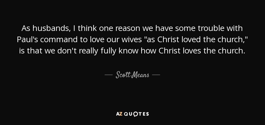 As husbands, I think one reason we have some trouble with Paul's command to love our wives 