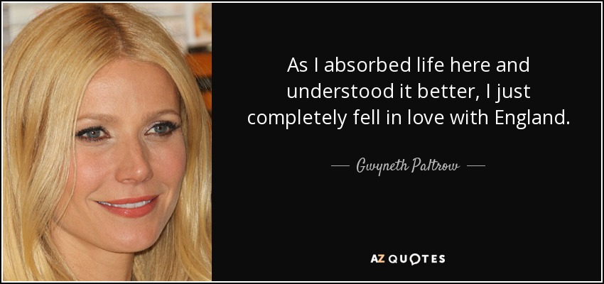 As I absorbed life here and understood it better, I just completely fell in love with England. - Gwyneth Paltrow