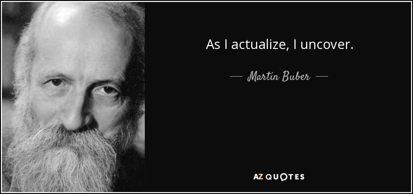 As I actualize, I uncover. - Martin Buber