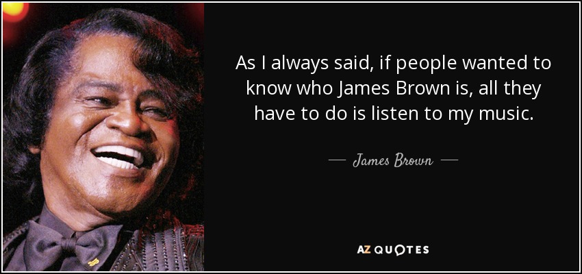As I always said, if people wanted to know who James Brown is, all they have to do is listen to my music. - James Brown