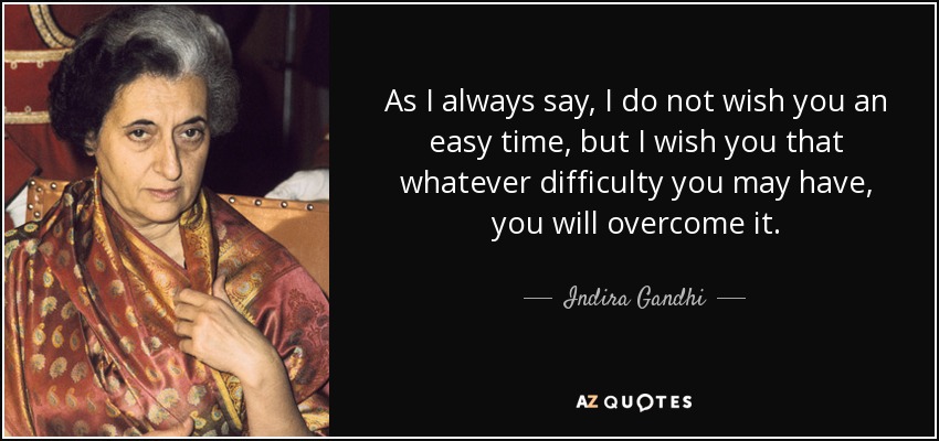 As I always say, I do not wish you an easy time, but I wish you that whatever difficulty you may have, you will overcome it. - Indira Gandhi